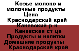 Козье молоко и молочные продукты › Цена ­ 50 - Краснодарский край, Каневский р-н, Каневская ст-ца Продукты и напитки » Домашние продукты   . Краснодарский край